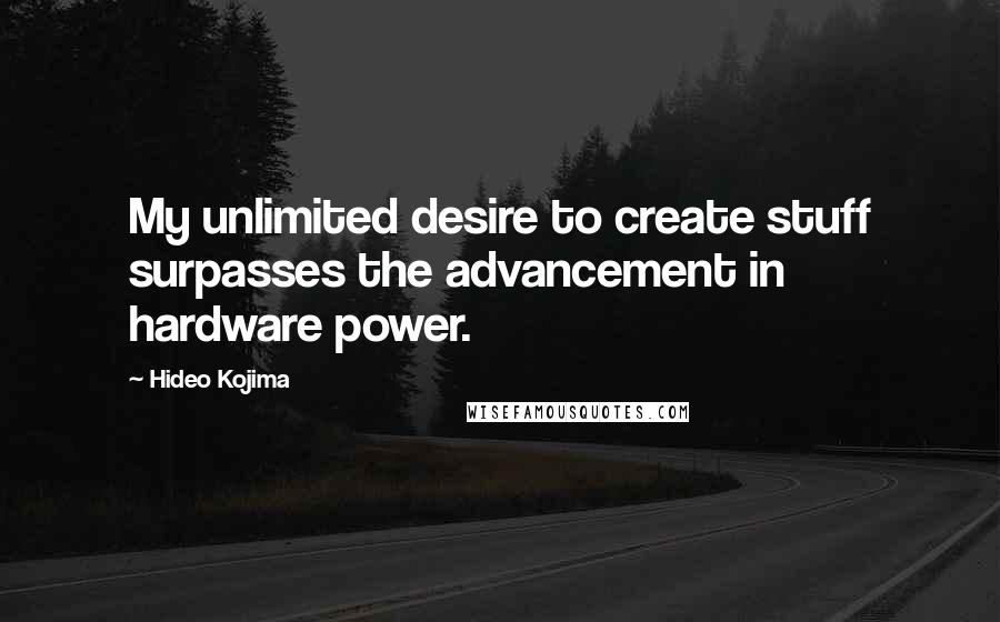 Hideo Kojima Quotes: My unlimited desire to create stuff surpasses the advancement in hardware power.
