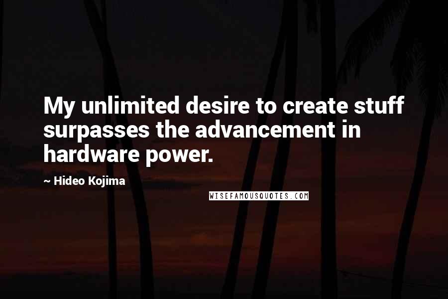 Hideo Kojima Quotes: My unlimited desire to create stuff surpasses the advancement in hardware power.