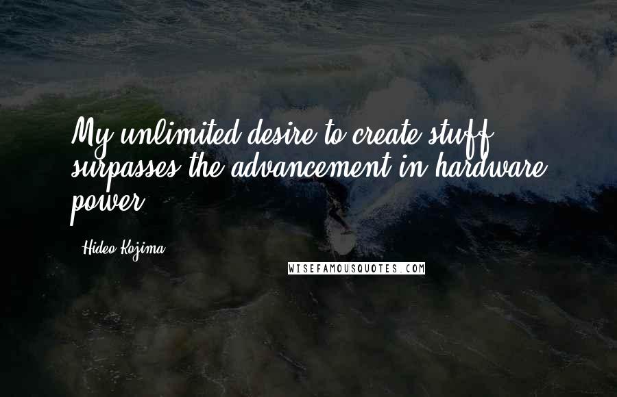 Hideo Kojima Quotes: My unlimited desire to create stuff surpasses the advancement in hardware power.