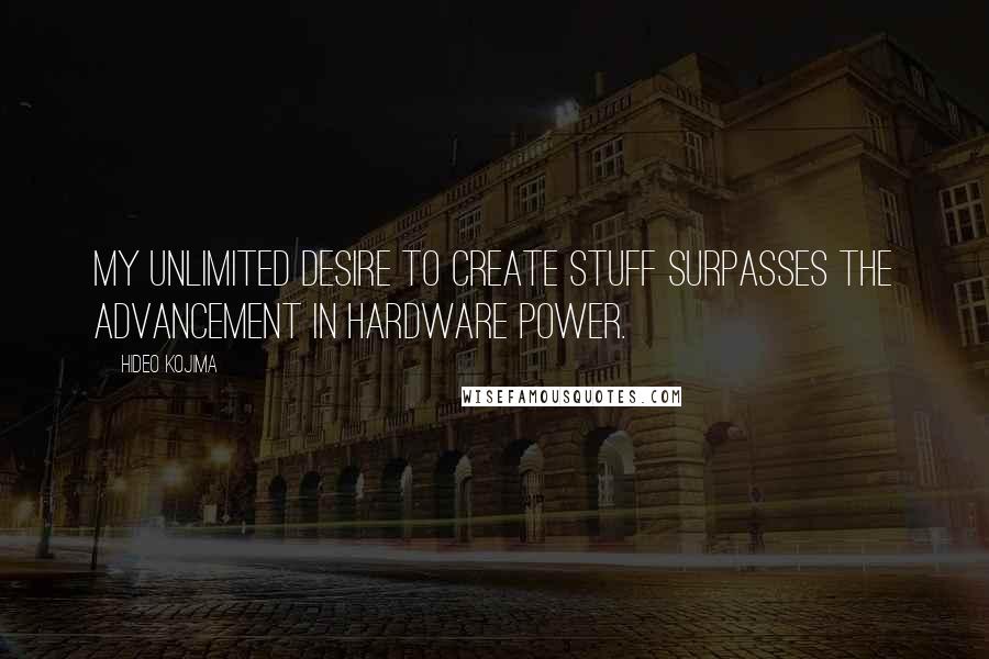 Hideo Kojima Quotes: My unlimited desire to create stuff surpasses the advancement in hardware power.