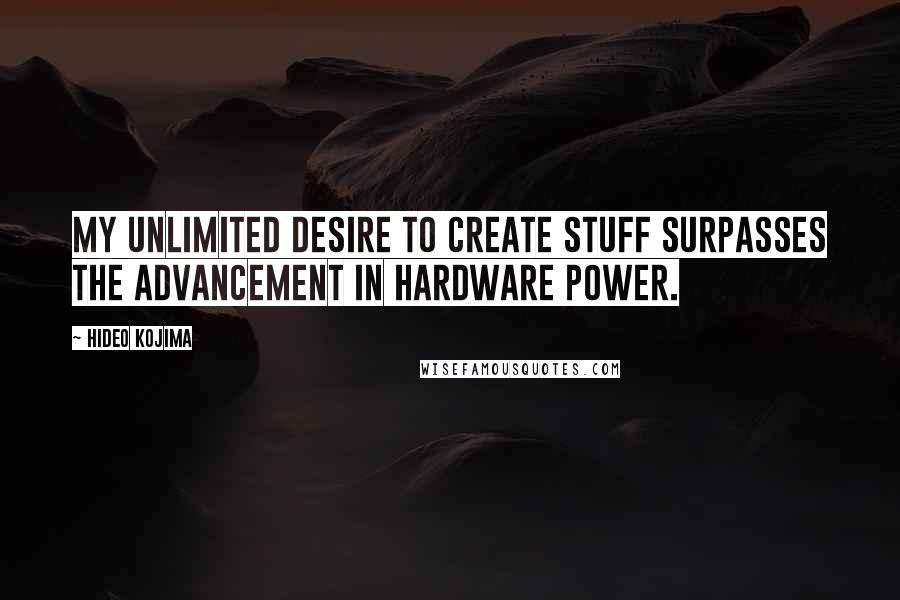 Hideo Kojima Quotes: My unlimited desire to create stuff surpasses the advancement in hardware power.