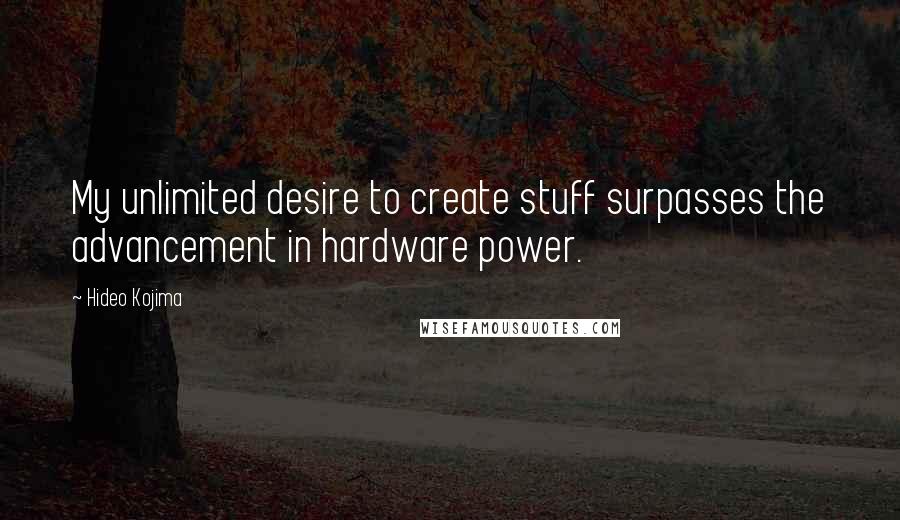 Hideo Kojima Quotes: My unlimited desire to create stuff surpasses the advancement in hardware power.