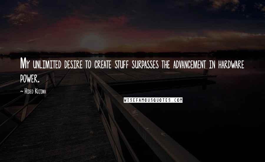 Hideo Kojima Quotes: My unlimited desire to create stuff surpasses the advancement in hardware power.