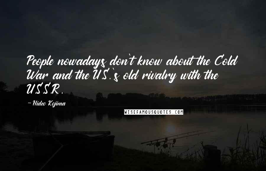 Hideo Kojima Quotes: People nowadays don't know about the Cold War and the U.S.'s old rivalry with the U.S.S.R.