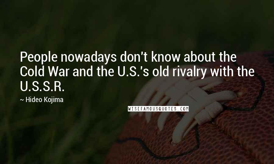 Hideo Kojima Quotes: People nowadays don't know about the Cold War and the U.S.'s old rivalry with the U.S.S.R.