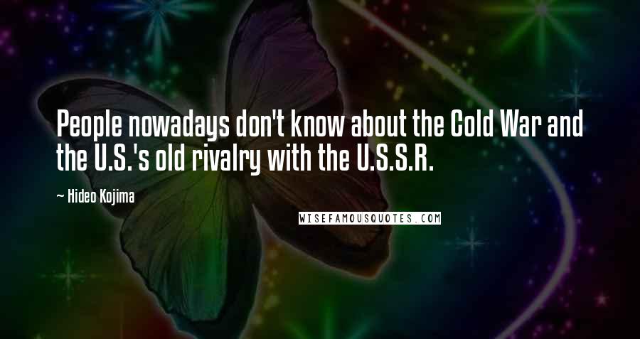 Hideo Kojima Quotes: People nowadays don't know about the Cold War and the U.S.'s old rivalry with the U.S.S.R.