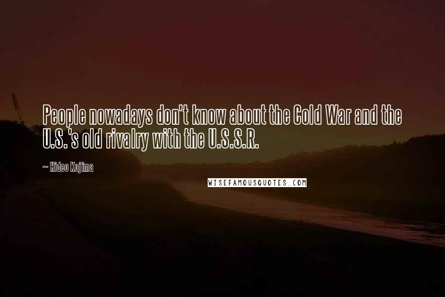 Hideo Kojima Quotes: People nowadays don't know about the Cold War and the U.S.'s old rivalry with the U.S.S.R.
