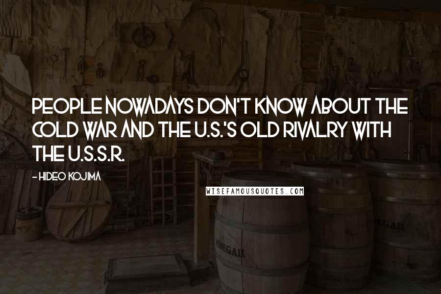 Hideo Kojima Quotes: People nowadays don't know about the Cold War and the U.S.'s old rivalry with the U.S.S.R.