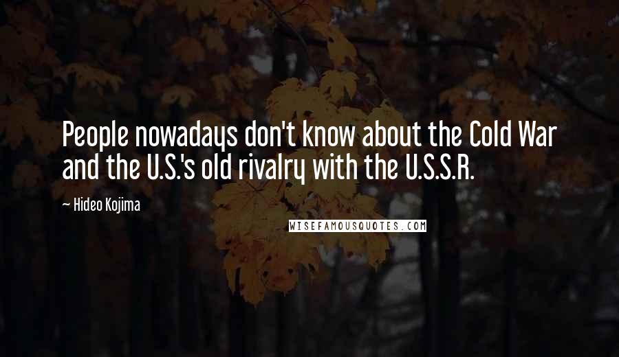 Hideo Kojima Quotes: People nowadays don't know about the Cold War and the U.S.'s old rivalry with the U.S.S.R.