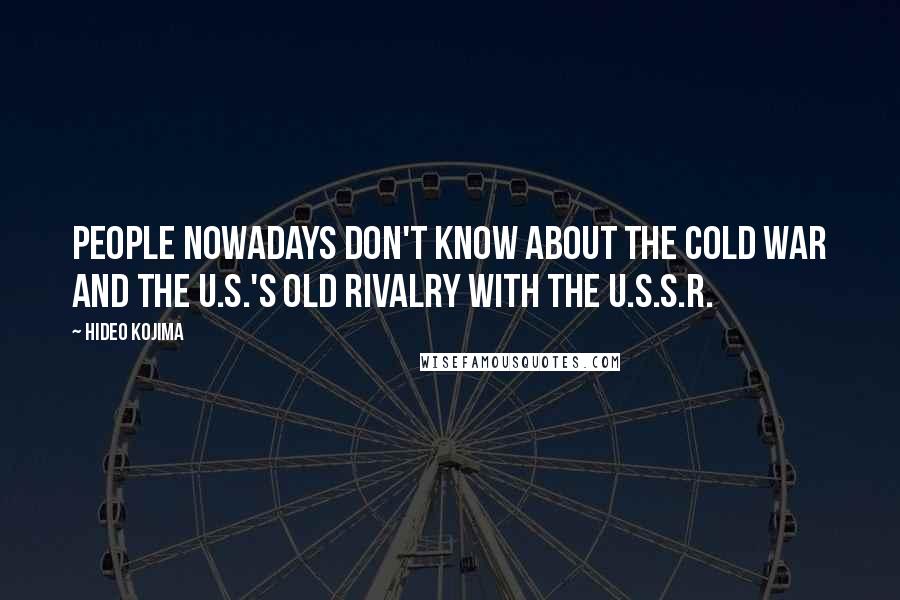 Hideo Kojima Quotes: People nowadays don't know about the Cold War and the U.S.'s old rivalry with the U.S.S.R.