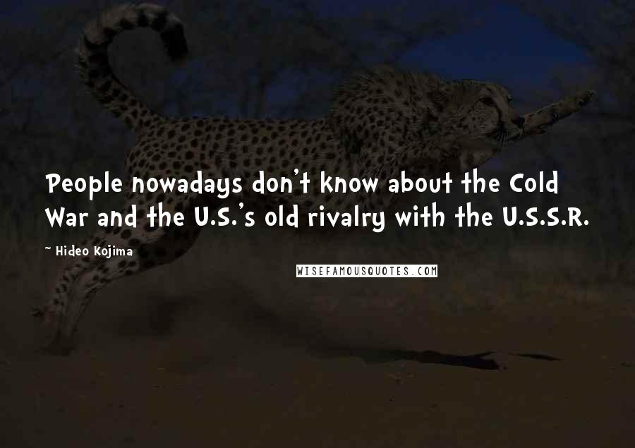 Hideo Kojima Quotes: People nowadays don't know about the Cold War and the U.S.'s old rivalry with the U.S.S.R.