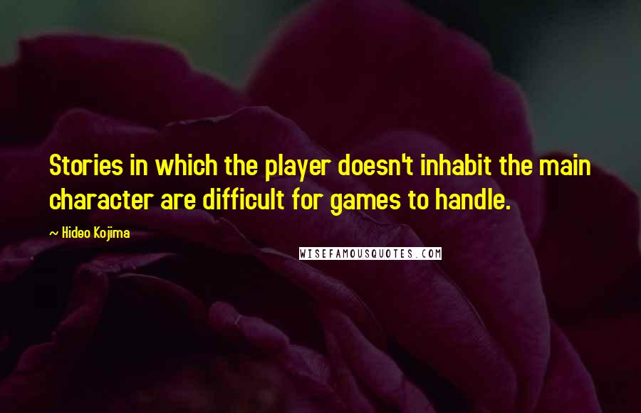 Hideo Kojima Quotes: Stories in which the player doesn't inhabit the main character are difficult for games to handle.