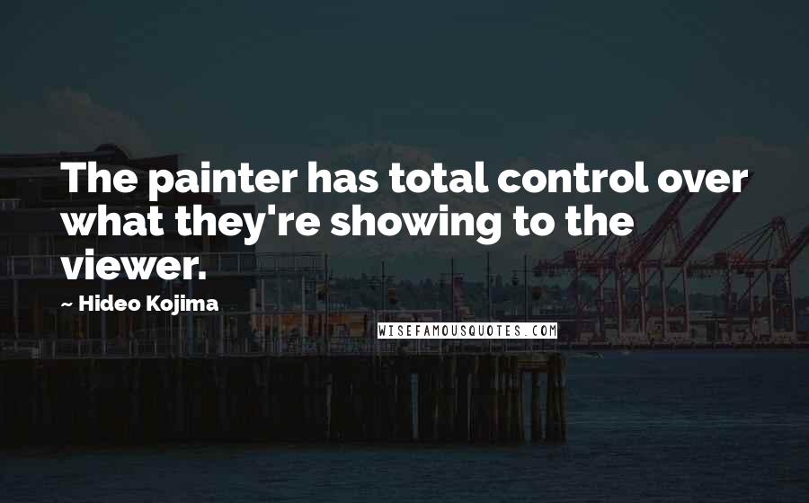 Hideo Kojima Quotes: The painter has total control over what they're showing to the viewer.