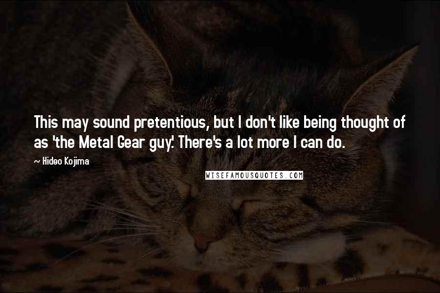 Hideo Kojima Quotes: This may sound pretentious, but I don't like being thought of as 'the Metal Gear guy.' There's a lot more I can do.