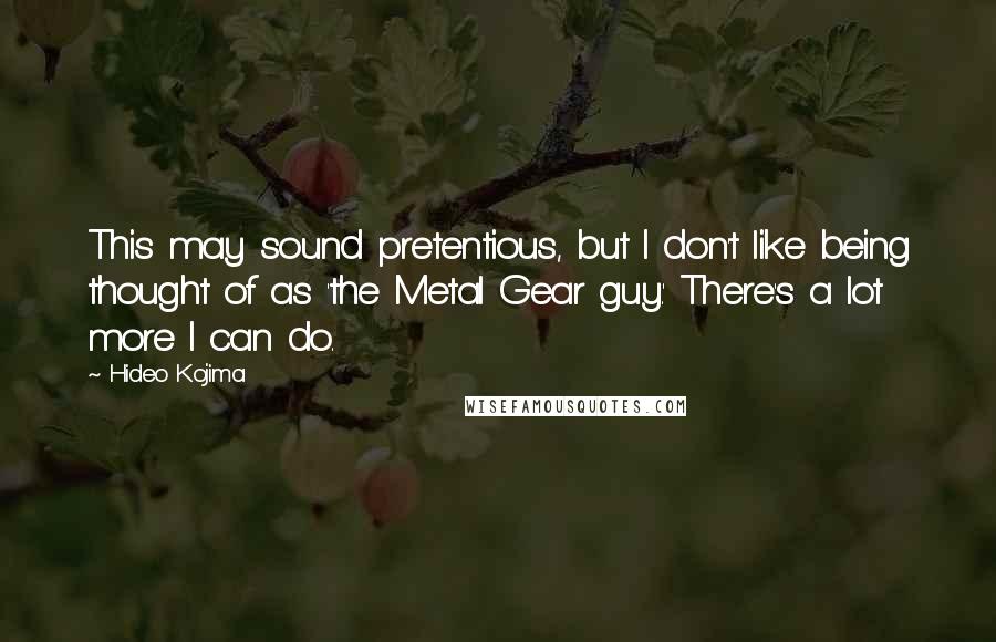 Hideo Kojima Quotes: This may sound pretentious, but I don't like being thought of as 'the Metal Gear guy.' There's a lot more I can do.