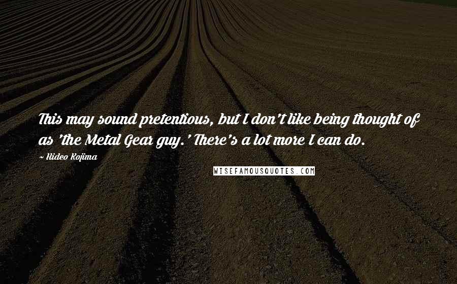 Hideo Kojima Quotes: This may sound pretentious, but I don't like being thought of as 'the Metal Gear guy.' There's a lot more I can do.