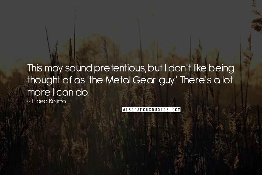 Hideo Kojima Quotes: This may sound pretentious, but I don't like being thought of as 'the Metal Gear guy.' There's a lot more I can do.