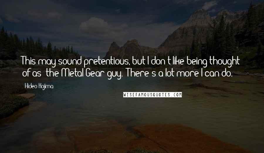 Hideo Kojima Quotes: This may sound pretentious, but I don't like being thought of as 'the Metal Gear guy.' There's a lot more I can do.