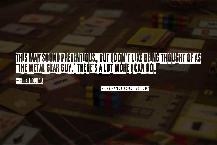 Hideo Kojima Quotes: This may sound pretentious, but I don't like being thought of as 'the Metal Gear guy.' There's a lot more I can do.