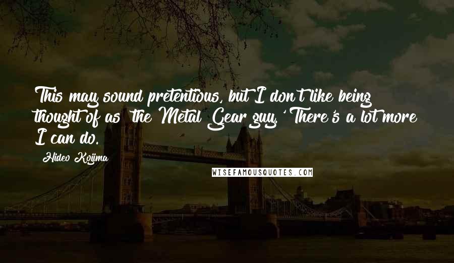 Hideo Kojima Quotes: This may sound pretentious, but I don't like being thought of as 'the Metal Gear guy.' There's a lot more I can do.