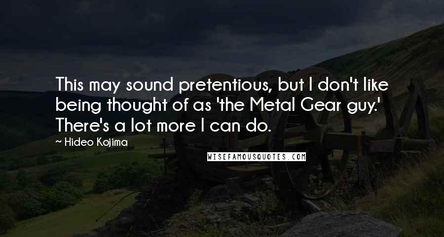 Hideo Kojima Quotes: This may sound pretentious, but I don't like being thought of as 'the Metal Gear guy.' There's a lot more I can do.