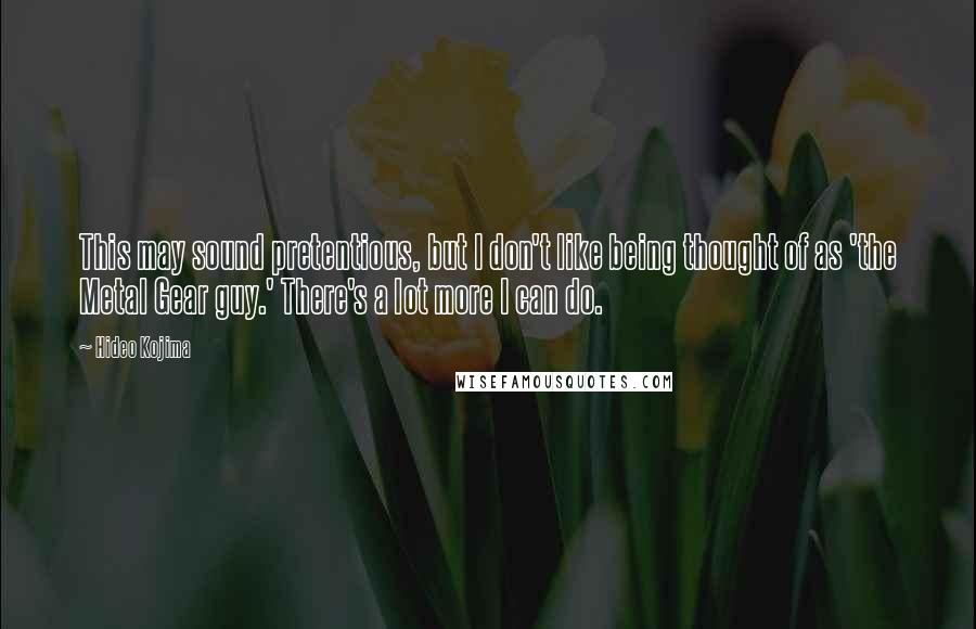 Hideo Kojima Quotes: This may sound pretentious, but I don't like being thought of as 'the Metal Gear guy.' There's a lot more I can do.