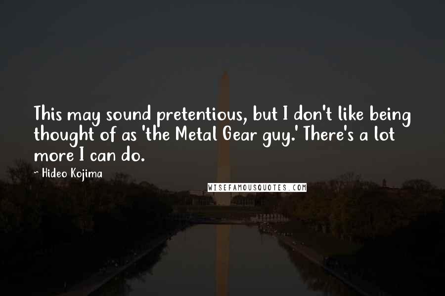 Hideo Kojima Quotes: This may sound pretentious, but I don't like being thought of as 'the Metal Gear guy.' There's a lot more I can do.