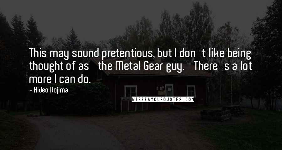 Hideo Kojima Quotes: This may sound pretentious, but I don't like being thought of as 'the Metal Gear guy.' There's a lot more I can do.