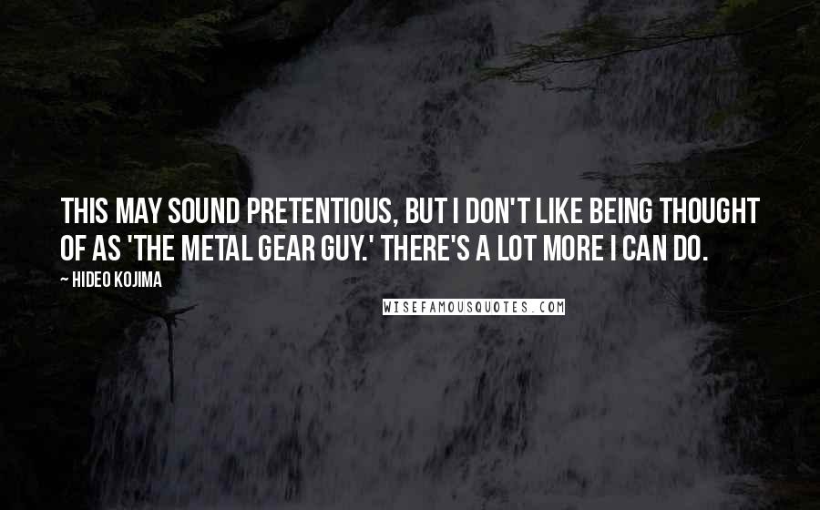 Hideo Kojima Quotes: This may sound pretentious, but I don't like being thought of as 'the Metal Gear guy.' There's a lot more I can do.