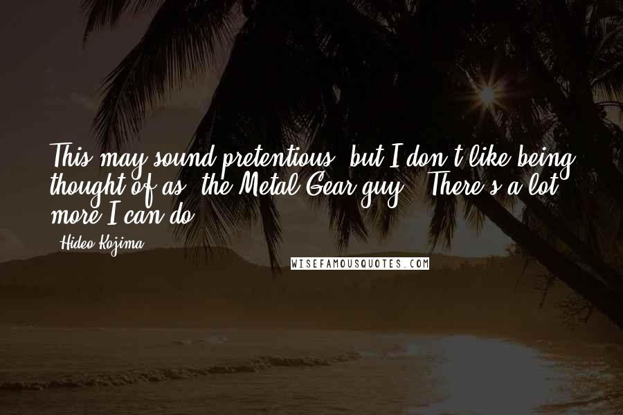 Hideo Kojima Quotes: This may sound pretentious, but I don't like being thought of as 'the Metal Gear guy.' There's a lot more I can do.