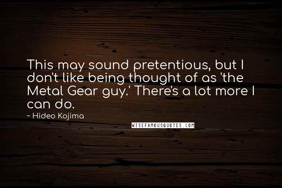 Hideo Kojima Quotes: This may sound pretentious, but I don't like being thought of as 'the Metal Gear guy.' There's a lot more I can do.