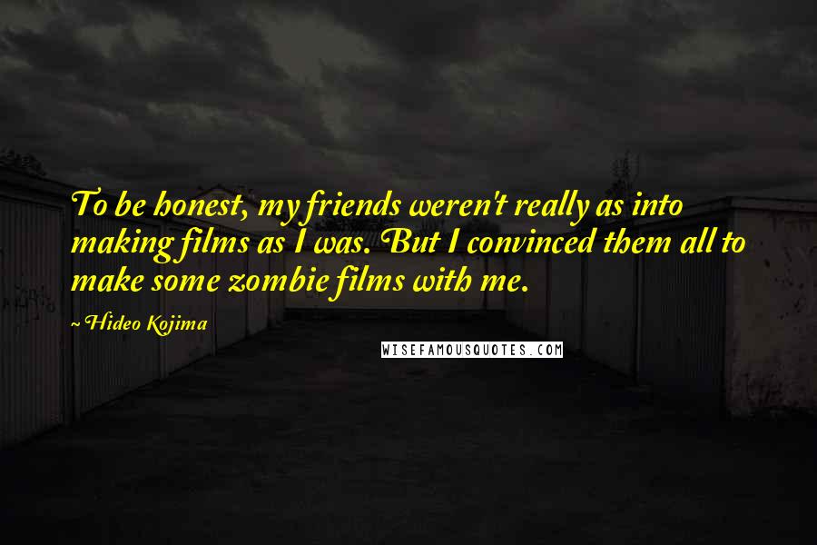 Hideo Kojima Quotes: To be honest, my friends weren't really as into making films as I was. But I convinced them all to make some zombie films with me.