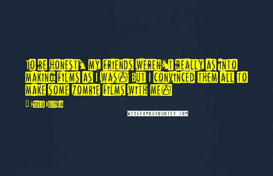 Hideo Kojima Quotes: To be honest, my friends weren't really as into making films as I was. But I convinced them all to make some zombie films with me.