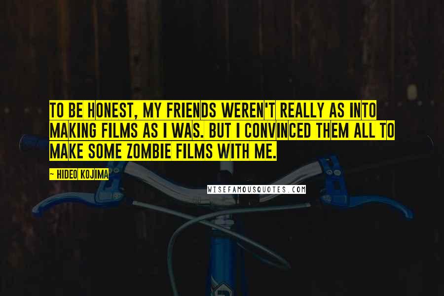 Hideo Kojima Quotes: To be honest, my friends weren't really as into making films as I was. But I convinced them all to make some zombie films with me.