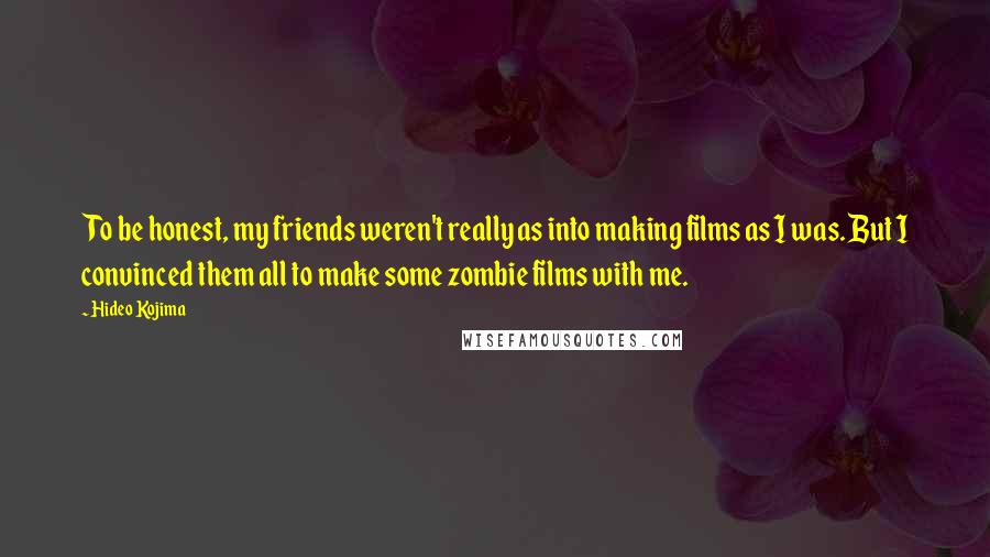 Hideo Kojima Quotes: To be honest, my friends weren't really as into making films as I was. But I convinced them all to make some zombie films with me.