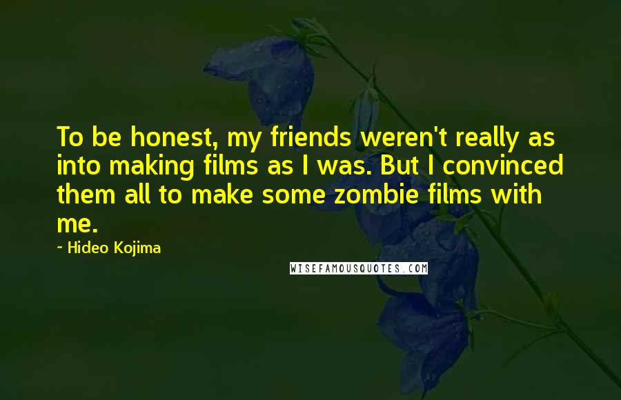 Hideo Kojima Quotes: To be honest, my friends weren't really as into making films as I was. But I convinced them all to make some zombie films with me.