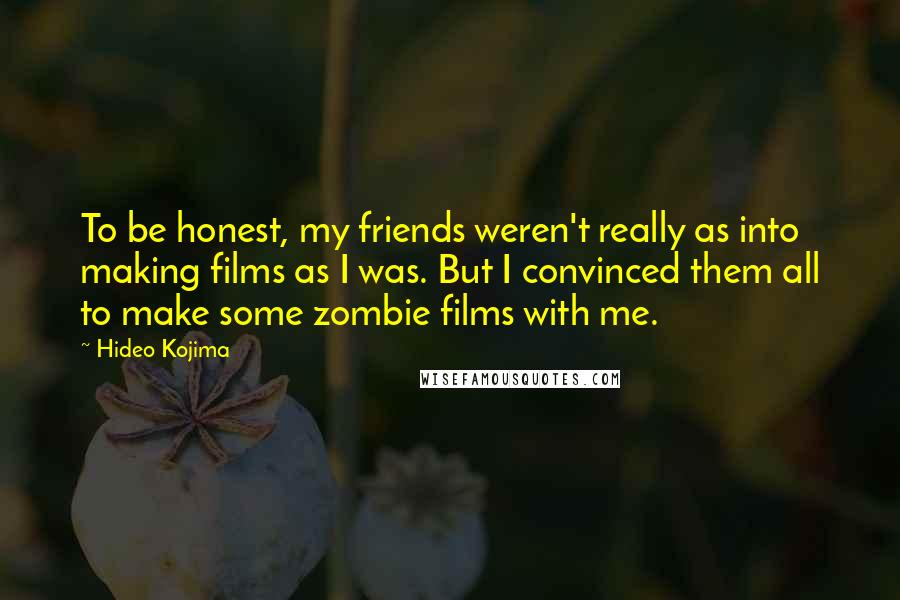 Hideo Kojima Quotes: To be honest, my friends weren't really as into making films as I was. But I convinced them all to make some zombie films with me.