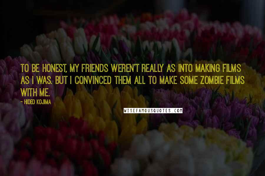 Hideo Kojima Quotes: To be honest, my friends weren't really as into making films as I was. But I convinced them all to make some zombie films with me.