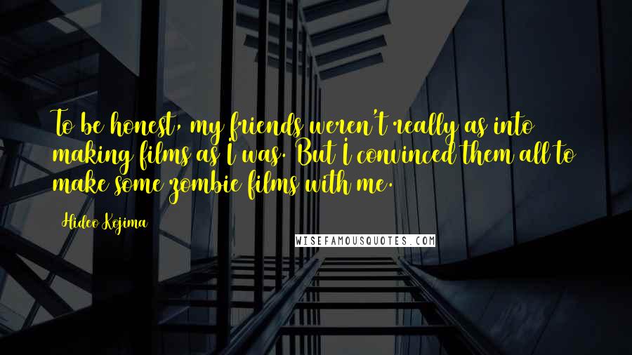 Hideo Kojima Quotes: To be honest, my friends weren't really as into making films as I was. But I convinced them all to make some zombie films with me.