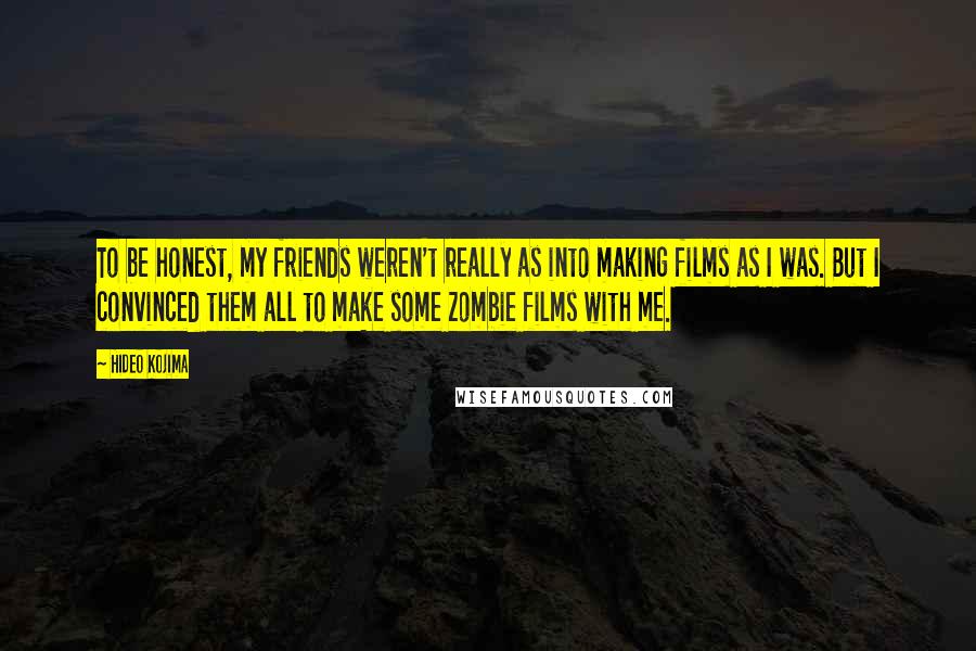 Hideo Kojima Quotes: To be honest, my friends weren't really as into making films as I was. But I convinced them all to make some zombie films with me.