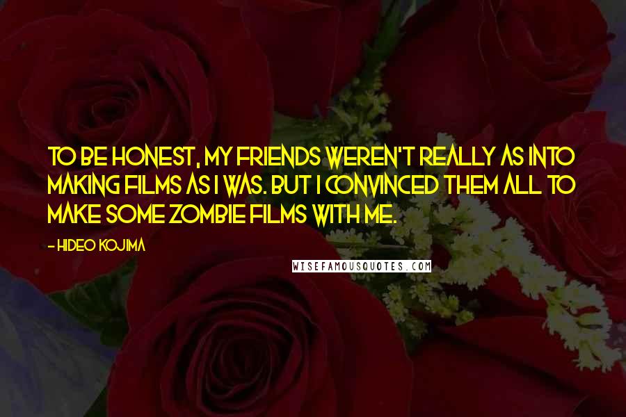 Hideo Kojima Quotes: To be honest, my friends weren't really as into making films as I was. But I convinced them all to make some zombie films with me.