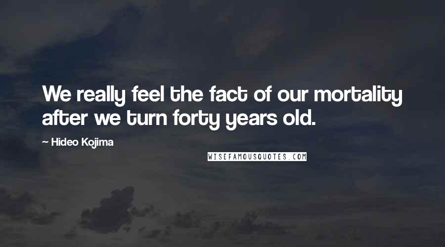 Hideo Kojima Quotes: We really feel the fact of our mortality after we turn forty years old.