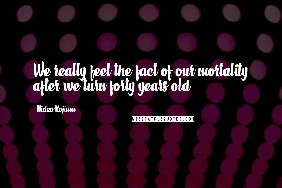 Hideo Kojima Quotes: We really feel the fact of our mortality after we turn forty years old.