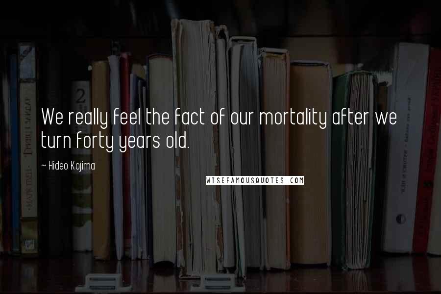 Hideo Kojima Quotes: We really feel the fact of our mortality after we turn forty years old.