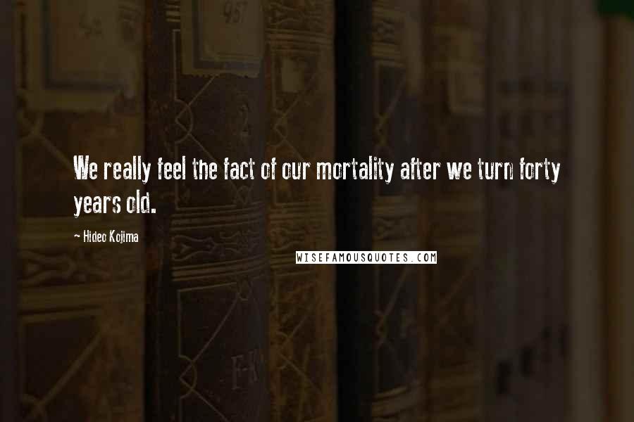 Hideo Kojima Quotes: We really feel the fact of our mortality after we turn forty years old.