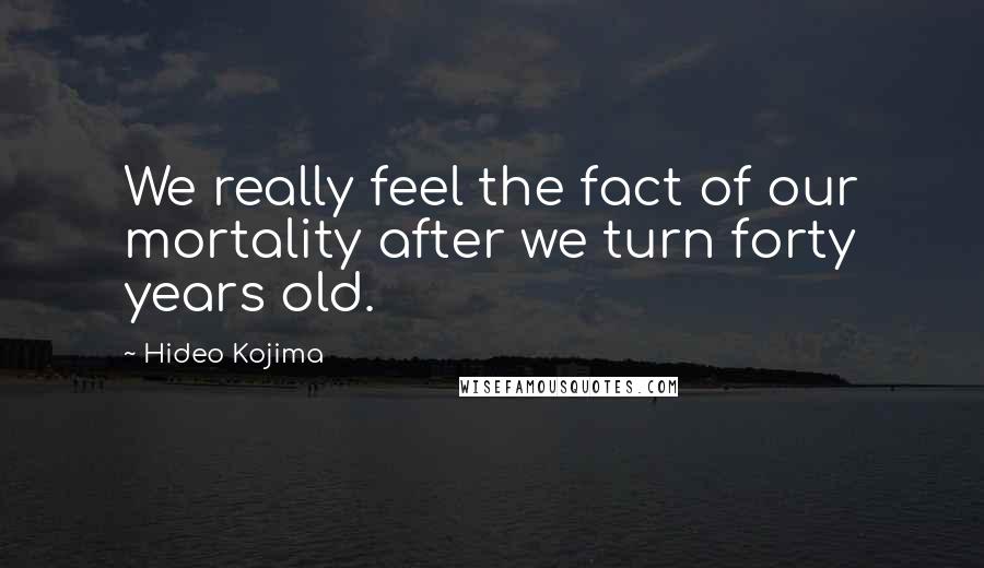 Hideo Kojima Quotes: We really feel the fact of our mortality after we turn forty years old.
