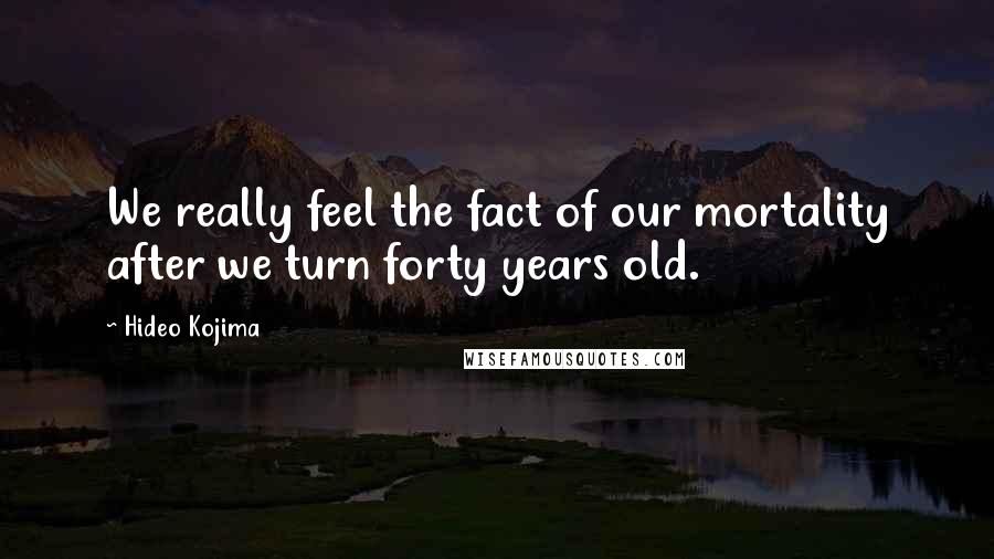 Hideo Kojima Quotes: We really feel the fact of our mortality after we turn forty years old.