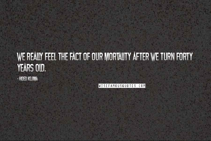 Hideo Kojima Quotes: We really feel the fact of our mortality after we turn forty years old.