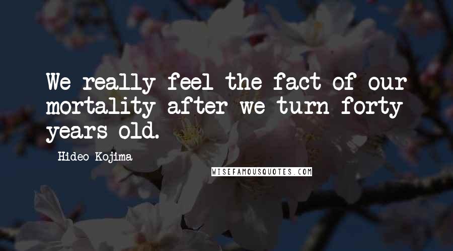 Hideo Kojima Quotes: We really feel the fact of our mortality after we turn forty years old.