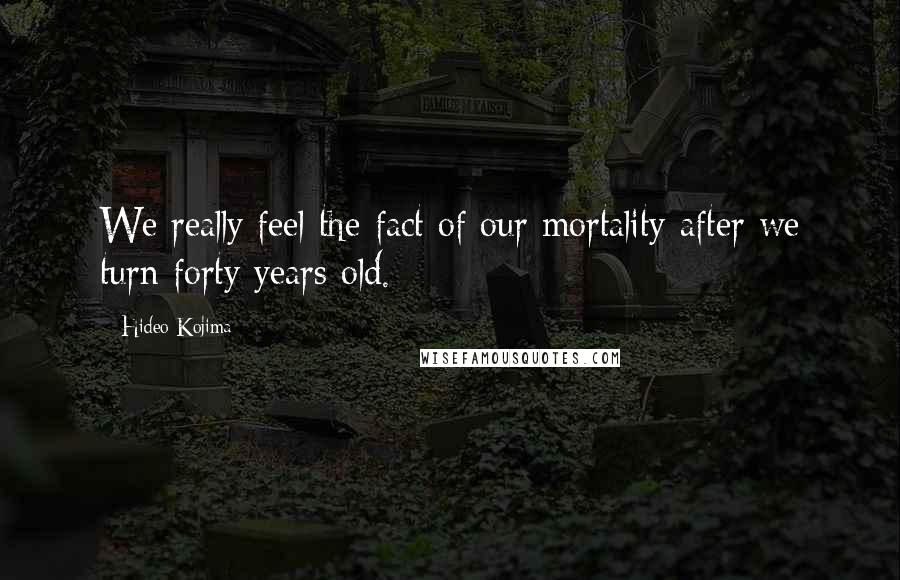 Hideo Kojima Quotes: We really feel the fact of our mortality after we turn forty years old.